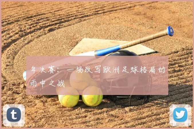 年决赛：一场改写欧洲足球格局的雨中之战