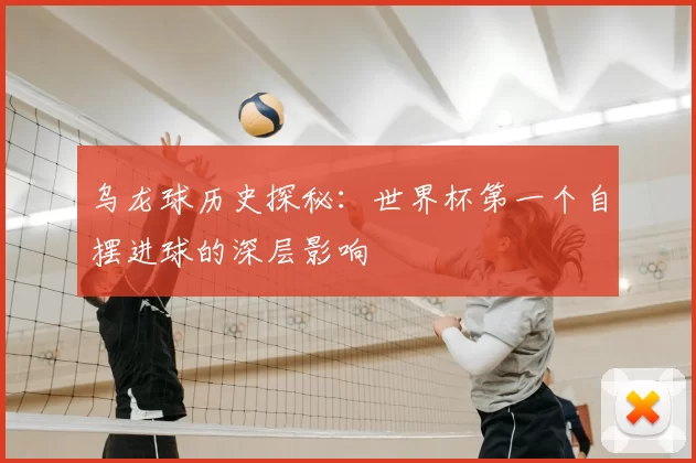 乌龙球历史探秘:世界杯第一个自摆进球的深层影响