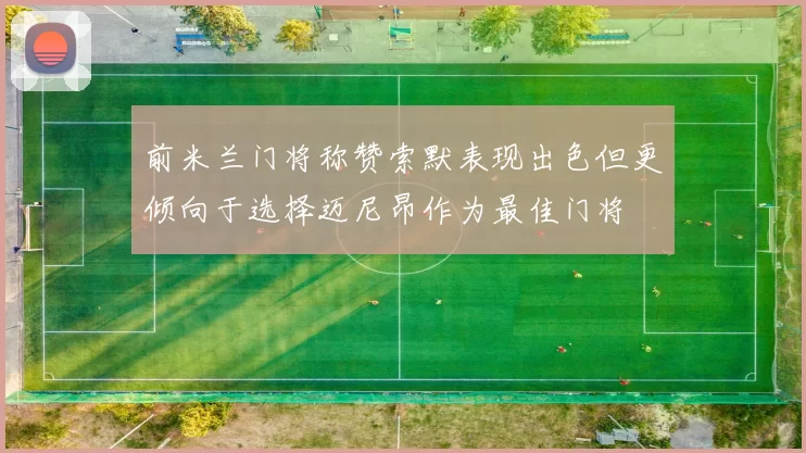 前米兰门将称赞索默表现出色但更倾向于选择迈尼昂作为最佳门将