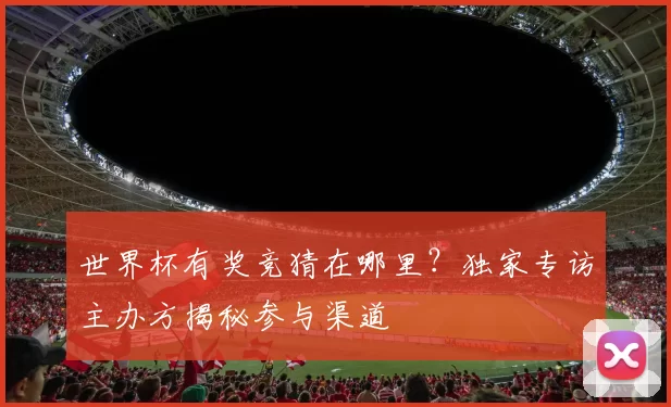 世界杯有奖竞猜在哪里?独家专访主办方揭秘参与渠道
