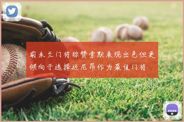 前米兰门将称赞索默表现出色但更倾向于选择迈尼昂作为最佳门将