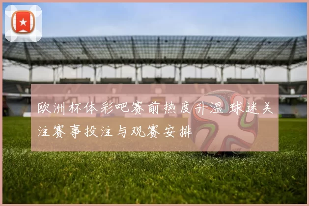 欧洲杯体彩吧赛前热度升温 球迷关注赛事投注与观赛安排