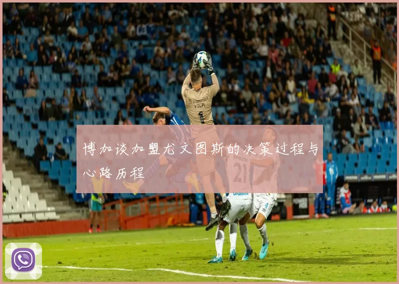 博加谈加盟尤文图斯的决策过程与心路历程