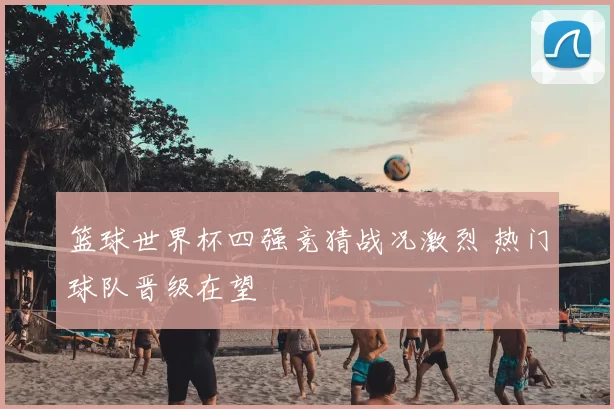 篮球世界杯四强竞猜战况激烈 热门球队晋级在望