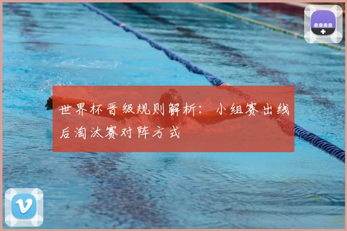 世界杯晋级规则解析:小组赛出线后淘汰赛对阵方式