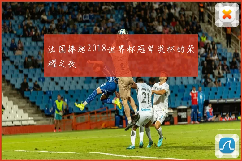 法国捧起2018世界杯冠军奖杯的荣耀之夜