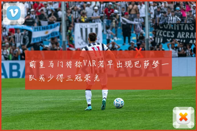 前皇马门将称VAR若早出现巴萨梦一队或少得三冠荣光