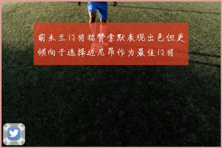 前米兰门将称赞索默表现出色但更倾向于选择迈尼昂作为最佳门将