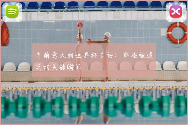 年前意大利世界杯专访：那些被遗忘的关键瞬间