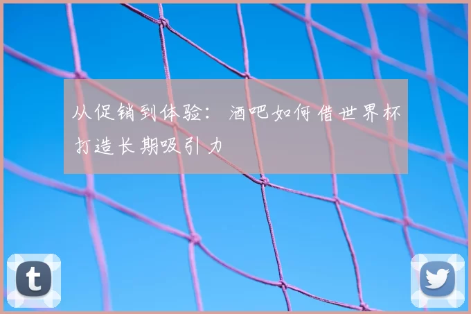 从促销到体验：酒吧如何借世界杯打造长期吸引力