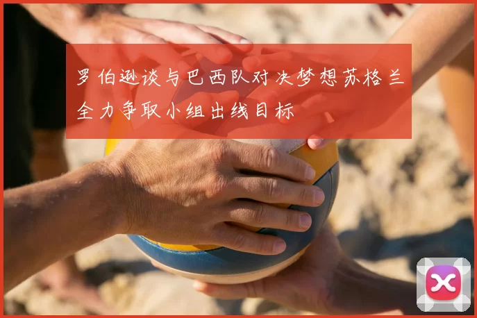 罗伯逊谈与巴西队对决梦想苏格兰全力争取小组出线目标