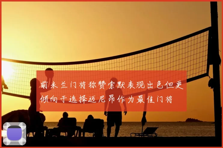 前米兰门将称赞索默表现出色但更倾向于选择迈尼昂作为最佳门将