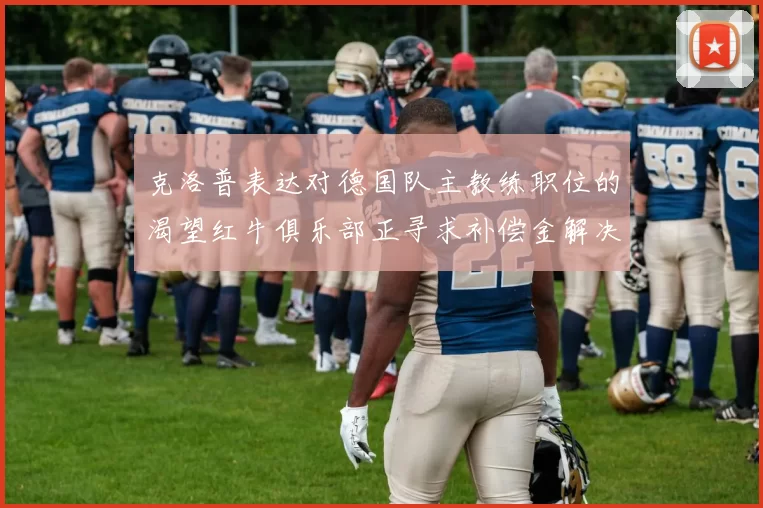 克洛普表达对德国队主教练职位的渴望红牛俱乐部正寻求补偿金解决方案
