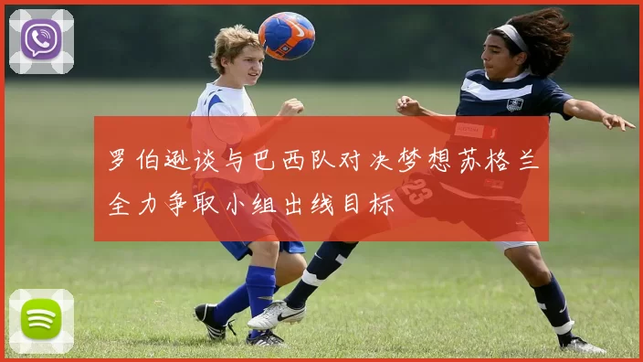 罗伯逊谈与巴西队对决梦想苏格兰全力争取小组出线目标
