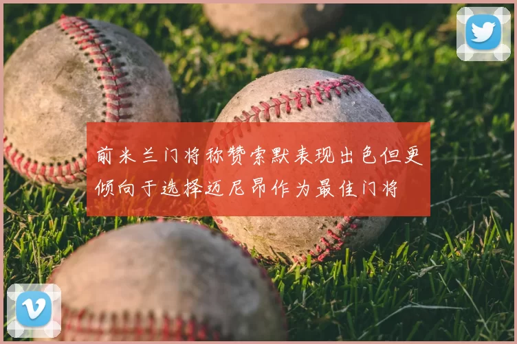前米兰门将称赞索默表现出色但更倾向于选择迈尼昂作为最佳门将