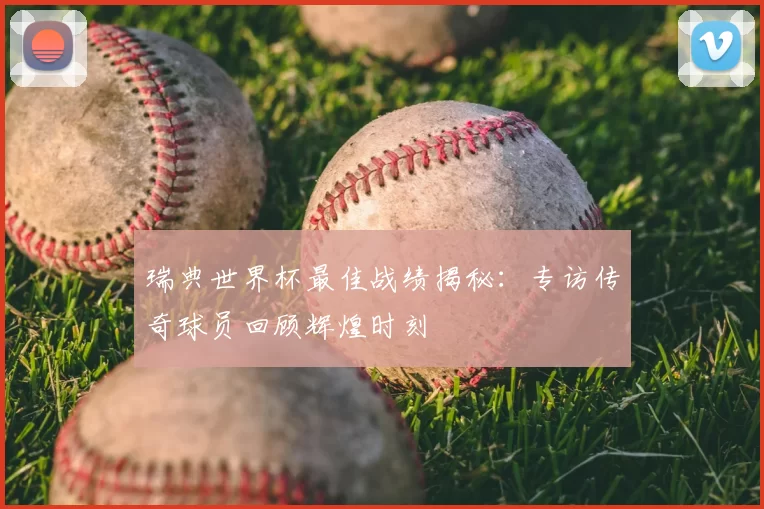 瑞典世界杯最佳战绩揭秘：专访传奇球员回顾辉煌时刻