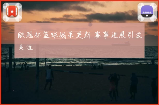 欧冠杯篮球战果更新 赛事进展引发关注