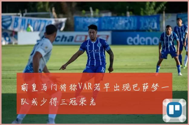 前皇马门将称VAR若早出现巴萨梦一队或少得三冠荣光