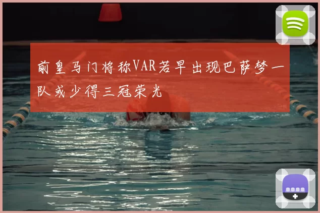前皇马门将称VAR若早出现巴萨梦一队或少得三冠荣光