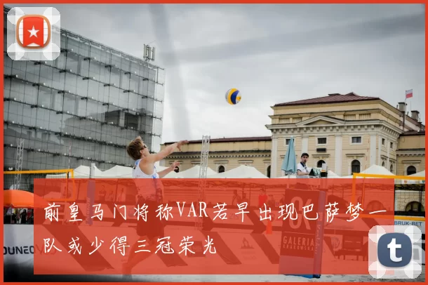 前皇马门将称VAR若早出现巴萨梦一队或少得三冠荣光