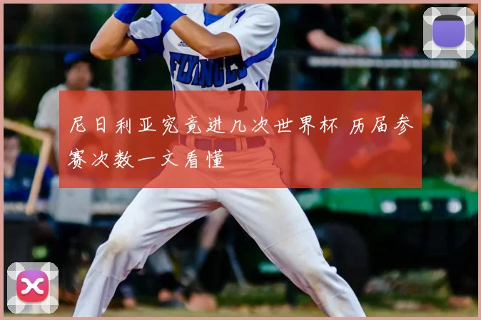 尼日利亚究竟进几次世界杯 历届参赛次数一文看懂