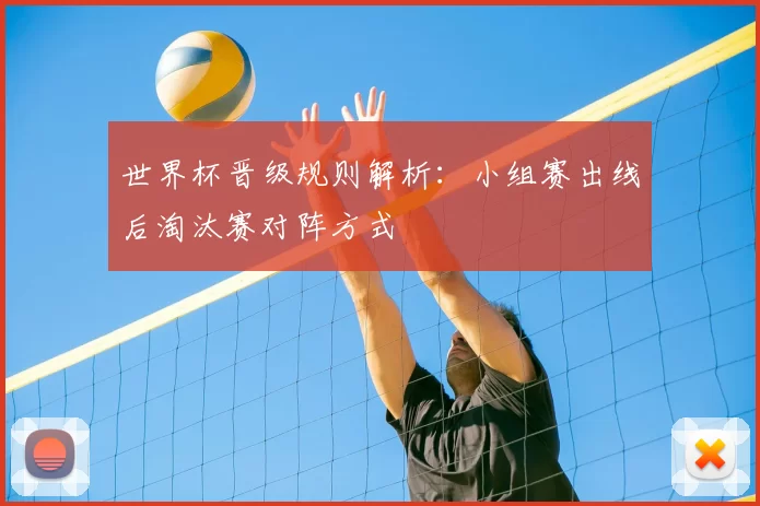 世界杯晋级规则解析:小组赛出线后淘汰赛对阵方式
