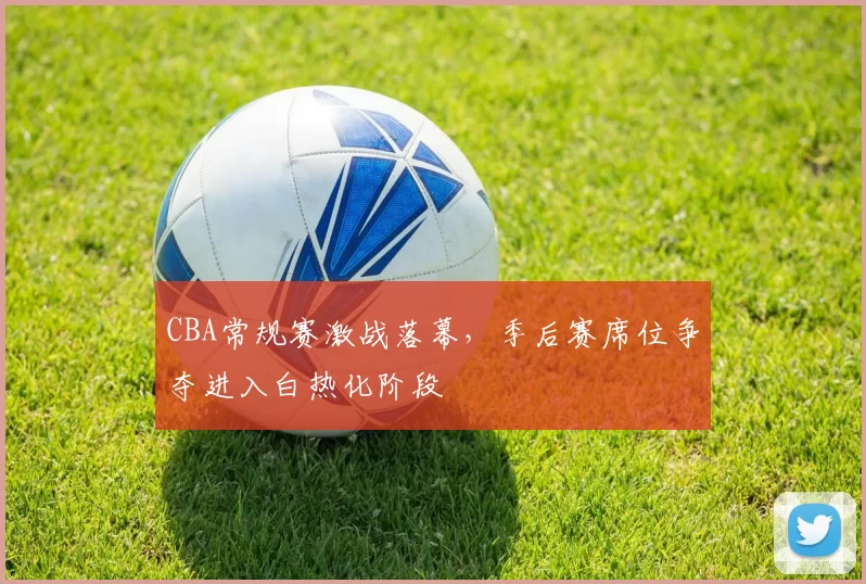 CBA常规赛激战落幕,季后赛席位争夺进入白热化阶段
