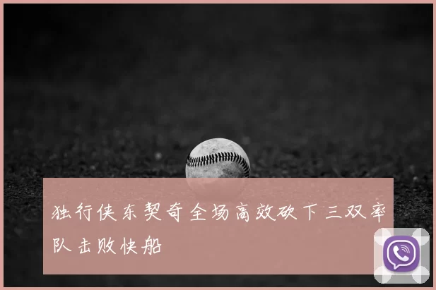 独行侠东契奇全场高效砍下三双率队击败快船