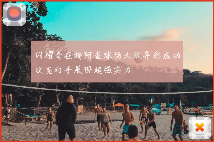 闪耀哥在梅阿查球场大放异彩成功攻克对手展现超强实力