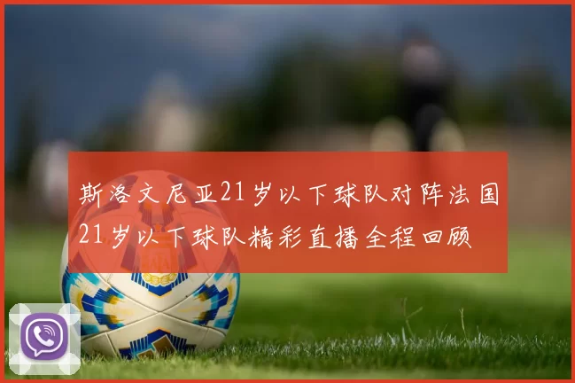 斯洛文尼亚21岁以下球队对阵法国21岁以下球队精彩直播全程回顾