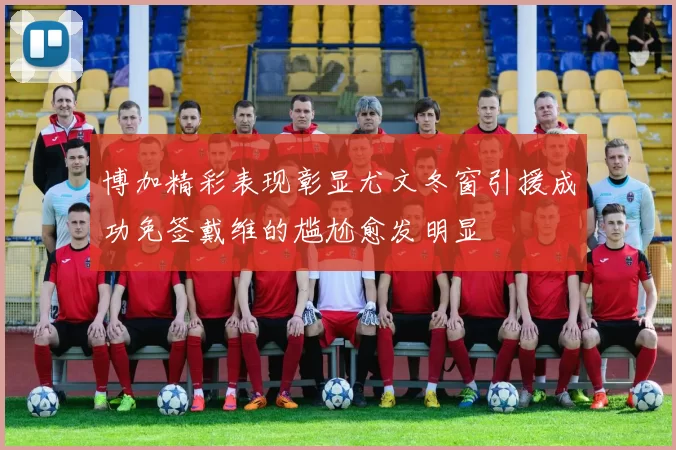 博加精彩表现彰显尤文冬窗引援成功免签戴维的尴尬愈发明显