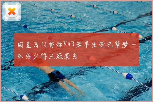 前皇马门将称VAR若早出现巴萨梦一队或少得三冠荣光