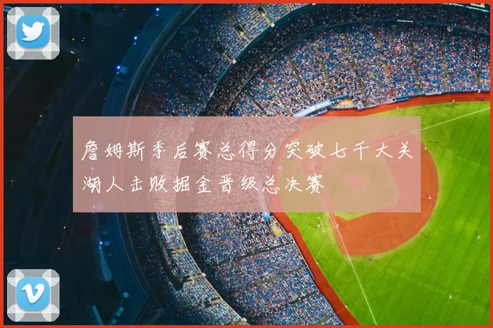詹姆斯季后赛总得分突破七千大关湖人击败掘金晋级总决赛