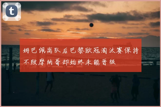 姆巴佩离队后巴黎欧冠淘汰赛保持不败摩纳哥却始终未能晋级
