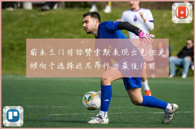 前米兰门将称赞索默表现出色但更倾向于选择迈尼昂作为最佳门将