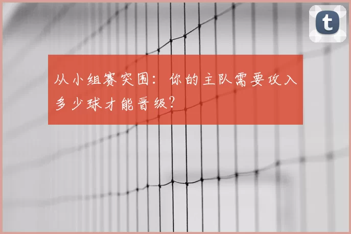从小组赛突围:你的主队需要攻入多少球才能晋级?