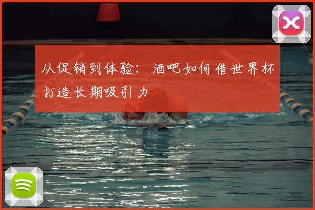 从促销到体验:酒吧如何借世界杯打造长期吸引力