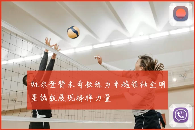 凯尔登赞米奇教练为卓越领袖全明星执教展现榜样力量