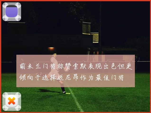 前米兰门将称赞索默表现出色但更倾向于选择迈尼昂作为最佳门将