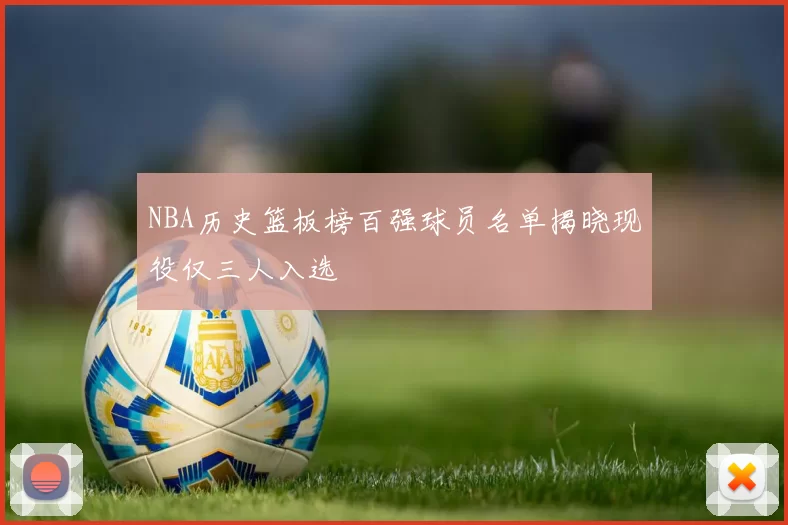 NBA历史篮板榜百强球员名单揭晓现役仅三人入选