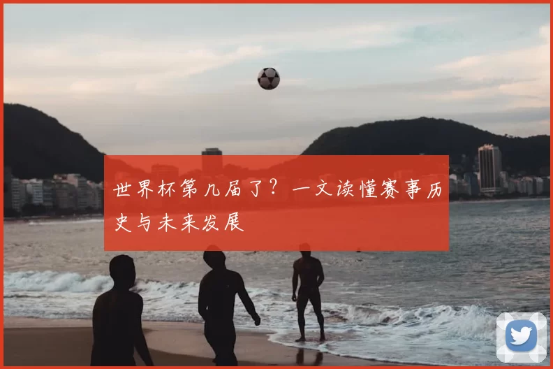 世界杯第几届了?一文读懂赛事历史与未来发展