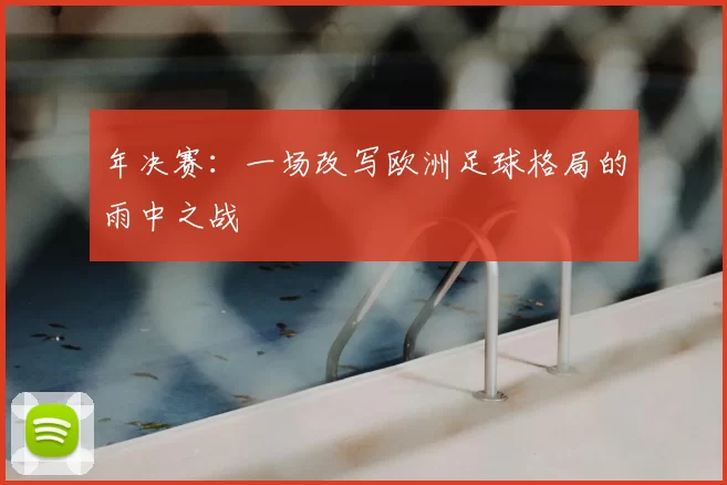 年决赛：一场改写欧洲足球格局的雨中之战