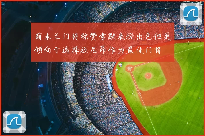前米兰门将称赞索默表现出色但更倾向于选择迈尼昂作为最佳门将