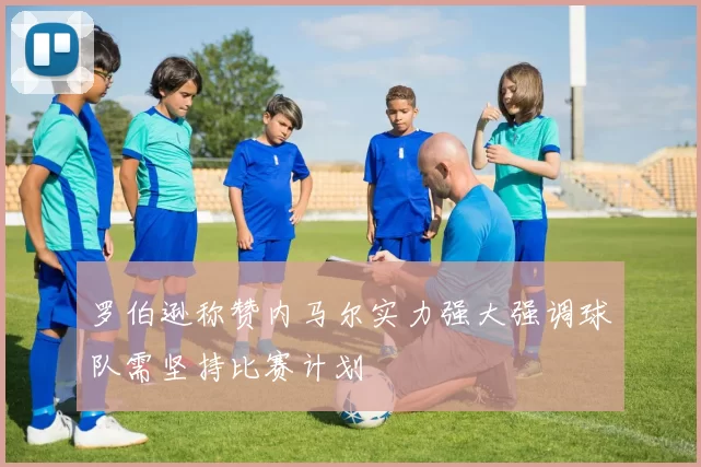 罗伯逊称赞内马尔实力强大强调球队需坚持比赛计划
