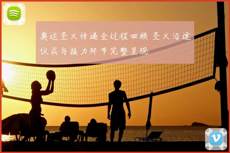 奥运圣火传递全过程回顾 圣火沿途仪式与接力环节完整呈现