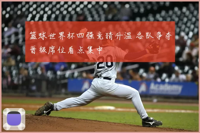 篮球世界杯四强竞猜升温 各队争夺晋级席位看点集中