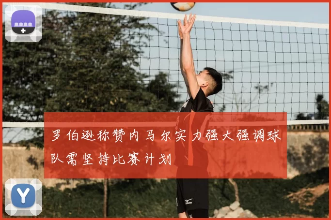 罗伯逊称赞内马尔实力强大强调球队需坚持比赛计划