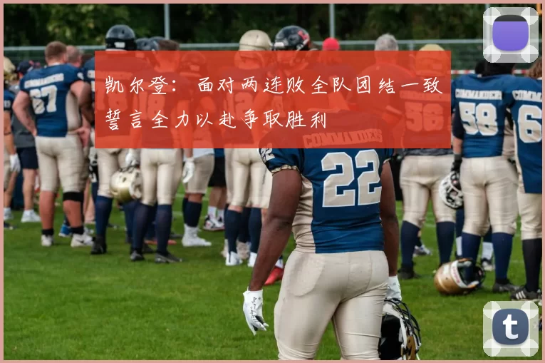 凯尔登:面对两连败全队团结一致誓言全力以赴争取胜利