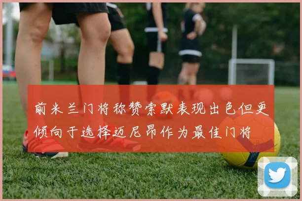 前米兰门将称赞索默表现出色但更倾向于选择迈尼昂作为最佳门将
