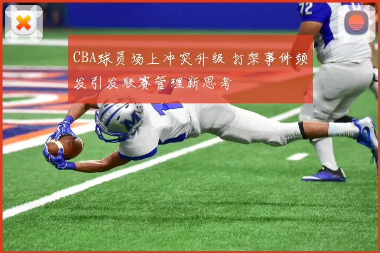 CBA球员场上冲突升级 打架事件频发引发联赛管理新思考